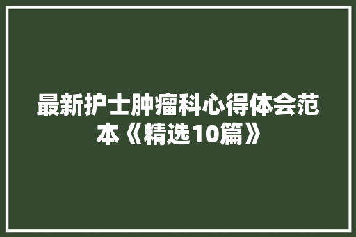 最新护士肿瘤科心得体会范本《精选10篇》 策划方案