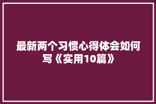 最新两个习惯心得体会如何写《实用10篇》 计算机论文