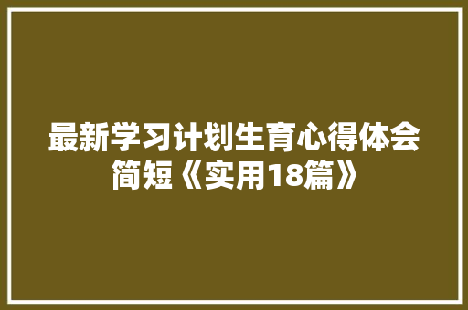 最新学习计划生育心得体会简短《实用18篇》 管理论文