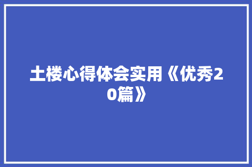 土楼心得体会实用《优秀20篇》 条剧书信