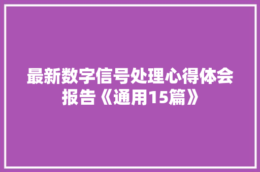 最新数字信号处理心得体会报告《通用15篇》 个人简历