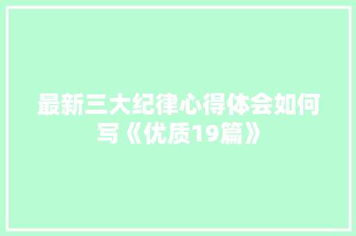 最新三大纪律心得体会如何写《优质19篇》 表扬书