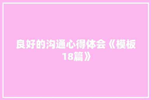 良好的沟通心得体会《模板18篇》 教育论文