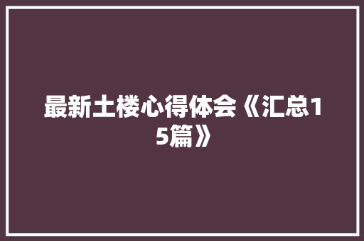 最新土楼心得体会《汇总15篇》 个人简历