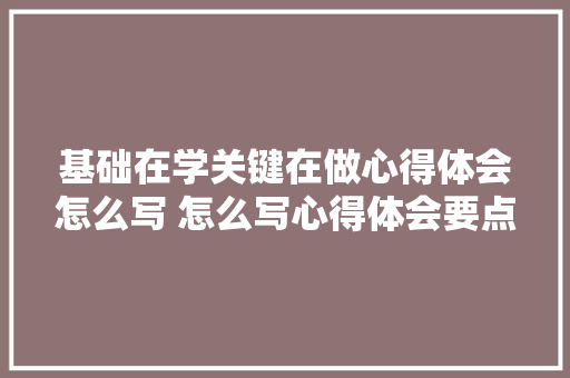 基础在学关键在做心得体会怎么写 怎么写心得体会要点《四篇》 简历资料