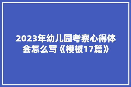 2023年幼儿园考察心得体会怎么写《模板17篇》 简历资料