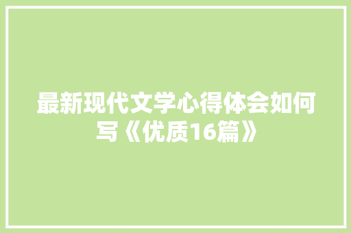 最新现代文学心得体会如何写《优质16篇》 策划方案