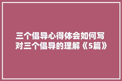 三个倡导心得体会如何写 对三个倡导的理解《5篇》 毕业设计