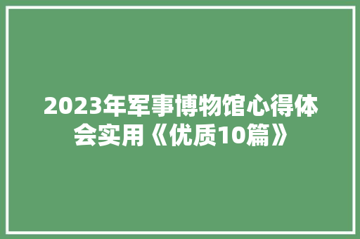 2023年军事博物馆心得体会实用《优质10篇》 毕业设计 2023年军事博物馆心得体会实用《优质10篇》 毕业设计