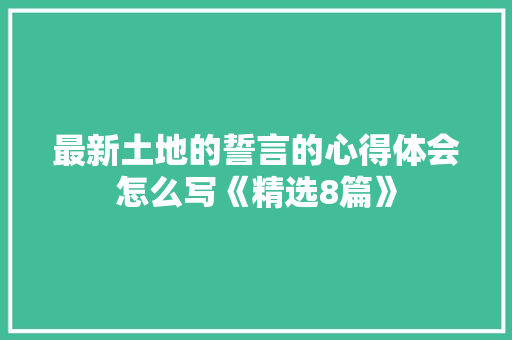 最新土地的誓言的心得体会怎么写《精选8篇》 简历