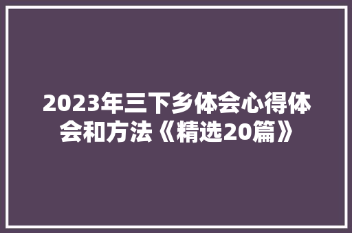 2023年三下乡体会心得体会和方法《精选20篇》 个人写作