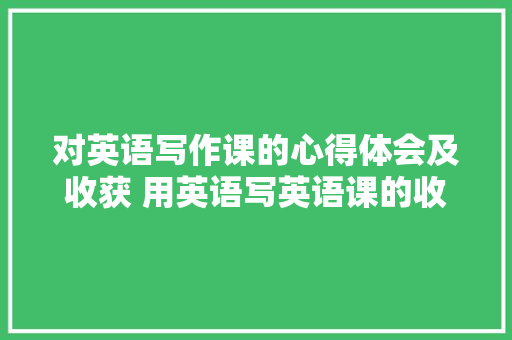 对英语写作课的心得体会及收获 用英语写英语课的收获与感想《五篇》 文秘写作