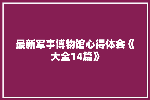 最新军事博物馆心得体会《大全14篇》 英文简历