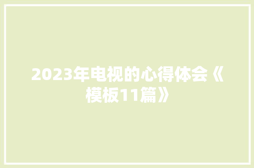 2023年电视的心得体会《模板11篇》 表扬书