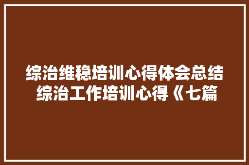 综治维稳培训心得体会总结 综治工作培训心得《七篇》 公证书