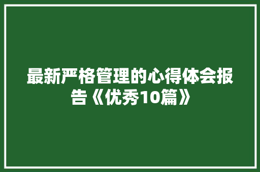 最新严格管理的心得体会报告《优秀10篇》 面试技巧