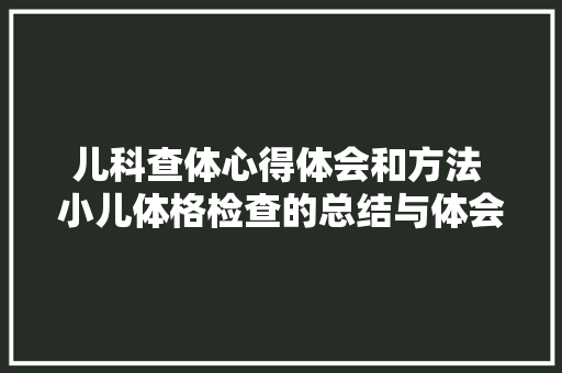 儿科查体心得体会和方法 小儿体格检查的总结与体会《三篇》 保证书