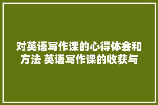 对英语写作课的心得体会和方法 英语写作课的收获与感想《7篇》 担保书