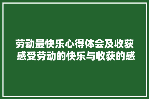 劳动最快乐心得体会及收获 感受劳动的快乐与收获的感想《2篇》 策划方案 劳动最快乐心得体会及收获 感受劳动的快乐与收获的感想《2篇》 策划方案