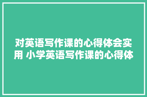 对英语写作课的心得体会实用 小学英语写作课的心得体会《4篇》 英文简历