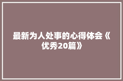 最新为人处事的心得体会《优秀20篇》 表扬书