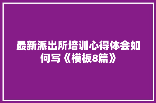 最新派出所培训心得体会如何写《模板8篇》 办公写作 最新派出所培训心得体会如何写《模板8篇》 办公写作