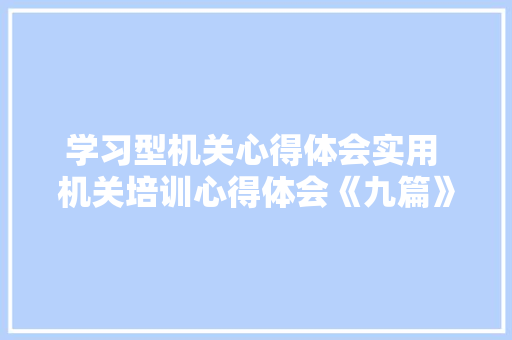 学习型机关心得体会实用 机关培训心得体会《九篇》 保证书
