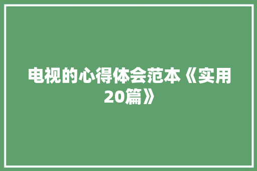 电视的心得体会范本《实用20篇》 简历资料