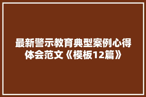 最新警示教育典型案例心得体会范文《模板12篇》 公证书