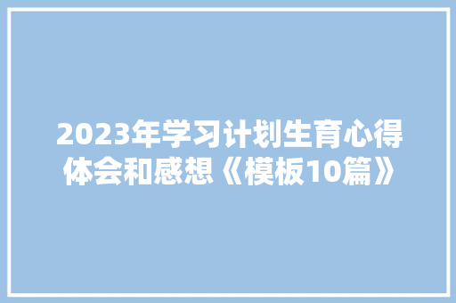 2023年学习计划生育心得体会和感想《模板10篇》 毕业设计