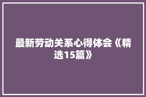 最新劳动关系心得体会《精选15篇》 管理论文
