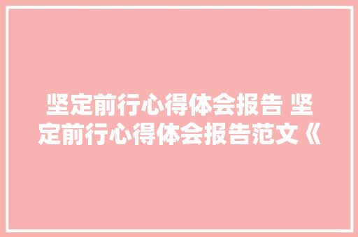 坚定前行心得体会报告 坚定前行心得体会报告范文《六篇》 承诺书