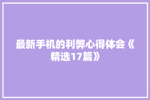 最新手机的利弊心得体会《精选17篇》 条剧书信