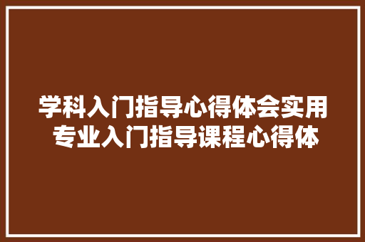 学科入门指导心得体会实用 专业入门指导课程心得体会《九篇》 策划方案