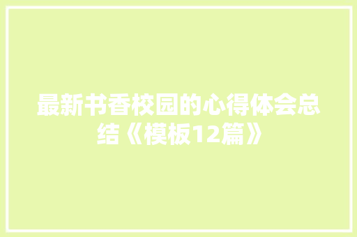 最新书香校园的心得体会总结《模板12篇》 简历资料
