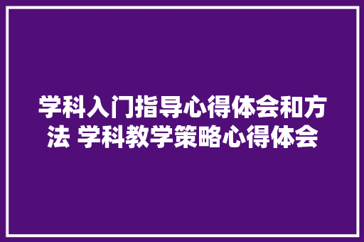 学科入门指导心得体会和方法 学科教学策略心得体会《2篇》 毕业设计