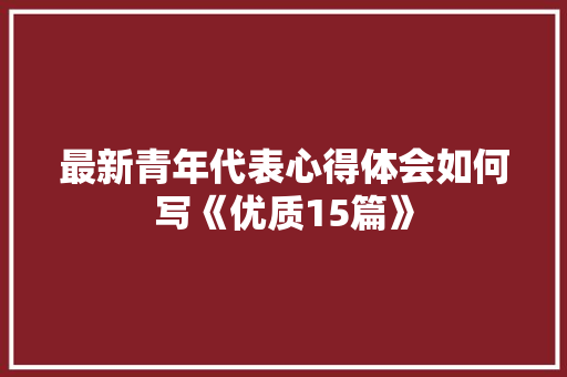 最新青年代表心得体会如何写《优质15篇》 英文简历