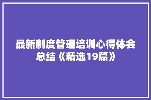 最新制度管理培训心得体会总结《精选19篇》 毕业设计
