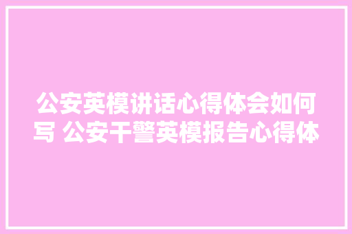 公安英模讲话心得体会如何写 公安干警英模报告心得体会《8篇》 计算机论文