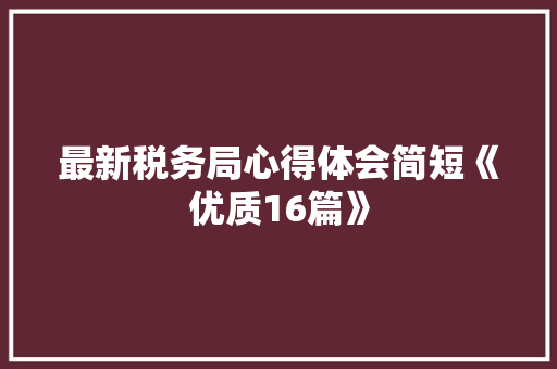最新税务局心得体会简短《优质16篇》 面试技巧