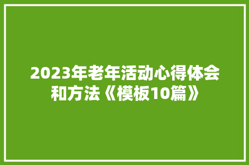 2023年老年活动心得体会和方法《模板10篇》 表扬书