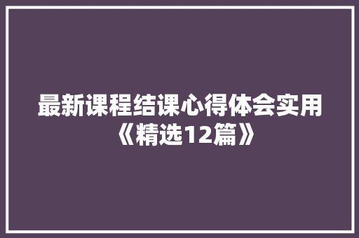 最新课程结课心得体会实用《精选12篇》 策划方案