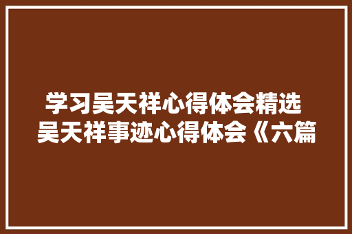 学习吴天祥心得体会精选 吴天祥事迹心得体会《六篇》 面试技巧