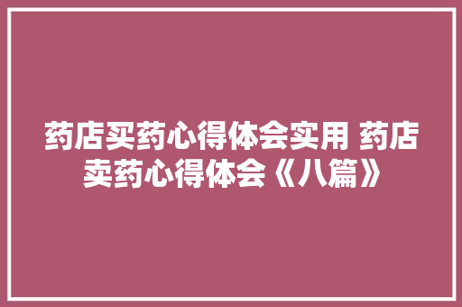 药店买药心得体会实用 药店卖药心得体会《八篇》 计算机论文