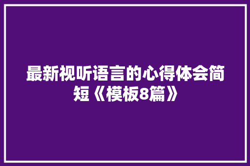 最新视听语言的心得体会简短《模板8篇》 条剧书信