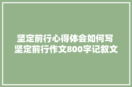 坚定前行心得体会如何写 坚定前行作文800字记叙文《7篇》 管理论文
