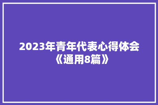 2023年青年代表心得体会《通用8篇》 面试技巧