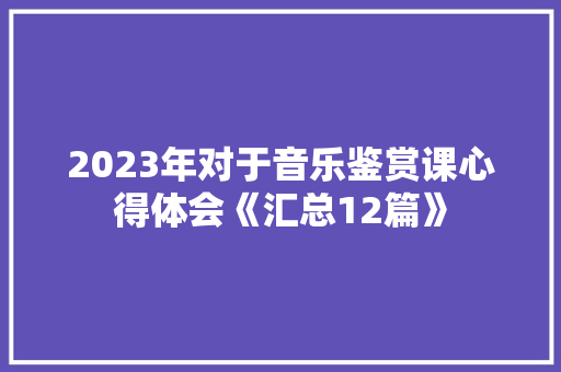 2023年对于音乐鉴赏课心得体会《汇总12篇》 策划方案