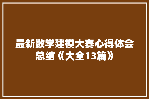 最新数学建模大赛心得体会总结《大全13篇》 面试技巧