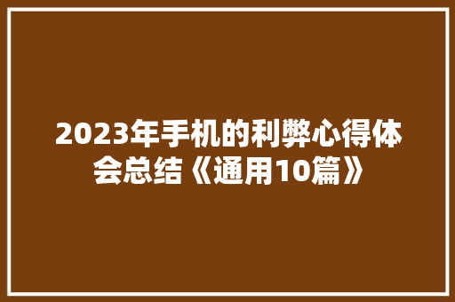 2023年手机的利弊心得体会总结《通用10篇》 面试技巧
